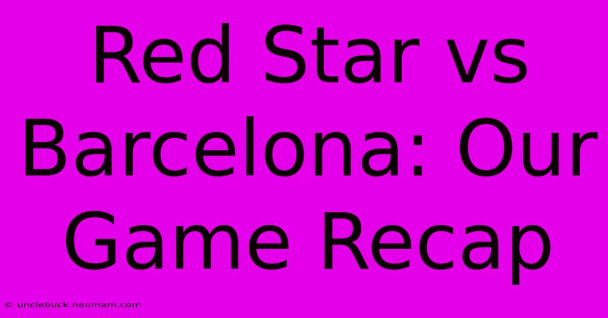 Red Star Vs Barcelona: Our Game Recap