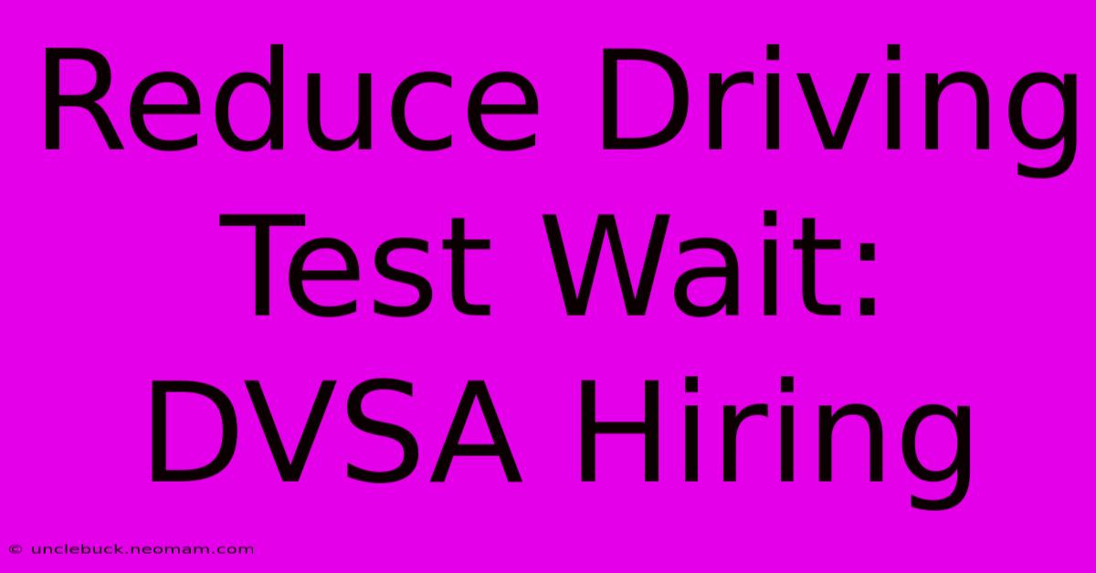 Reduce Driving Test Wait: DVSA Hiring