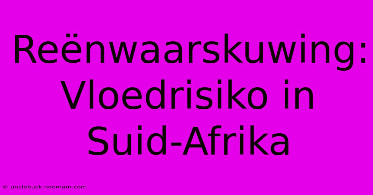 Reënwaarskuwing: Vloedrisiko In Suid-Afrika