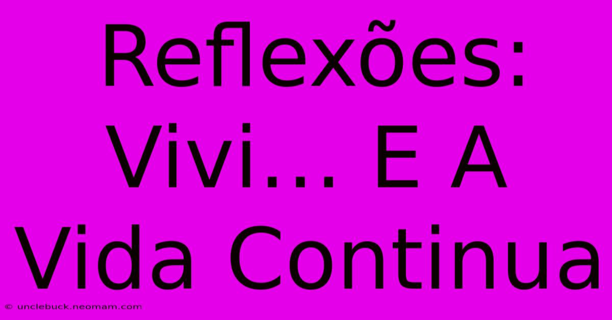 Reflexões: Vivi… E A Vida Continua