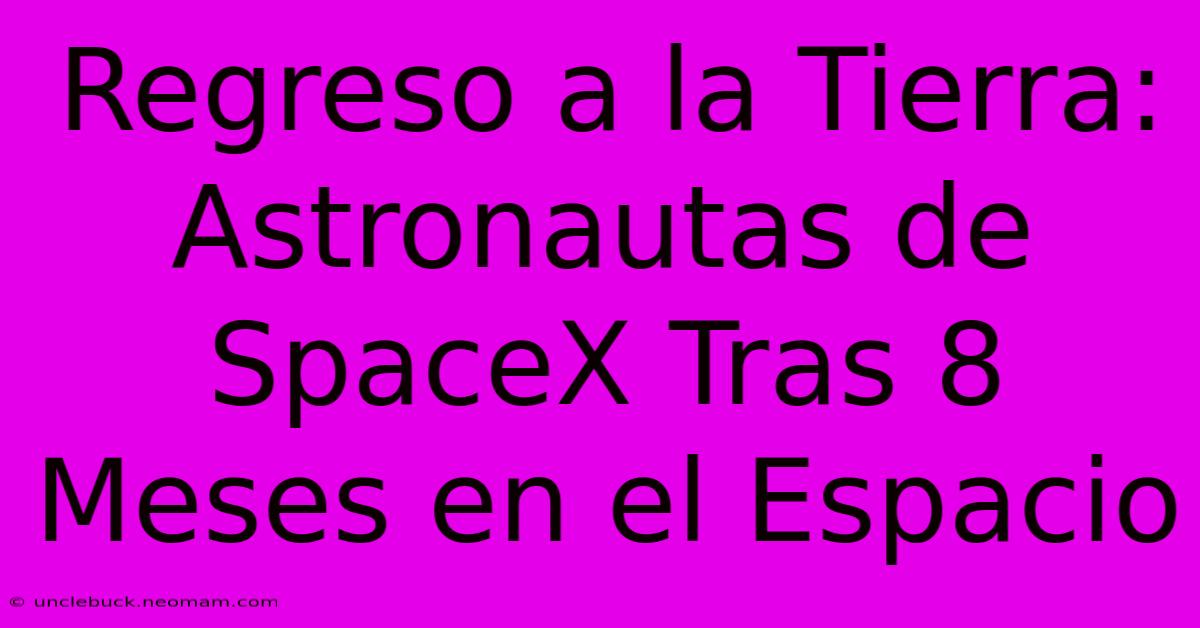 Regreso A La Tierra: Astronautas De SpaceX Tras 8 Meses En El Espacio