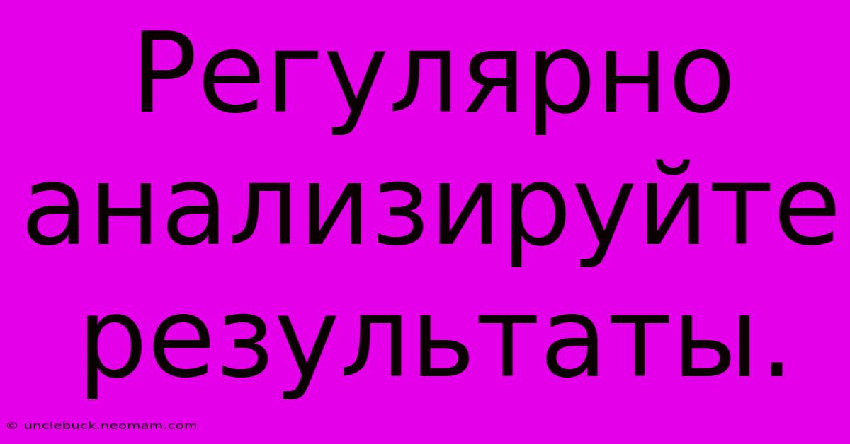 Регулярно  Анализируйте  Результаты.