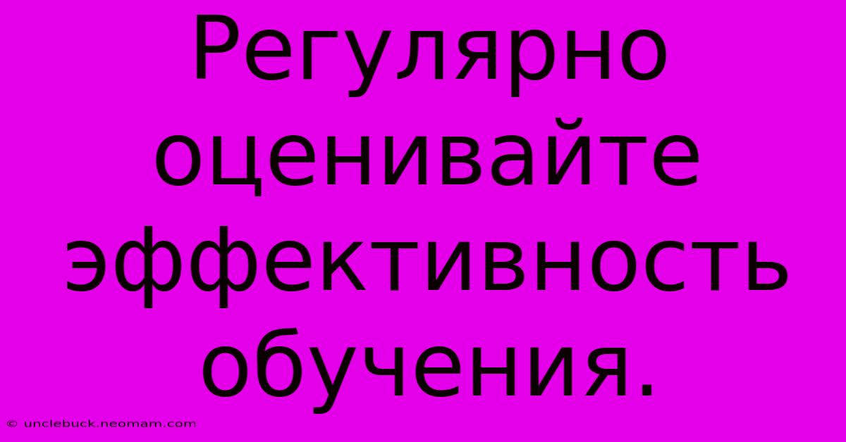 Регулярно Оценивайте Эффективность Обучения.