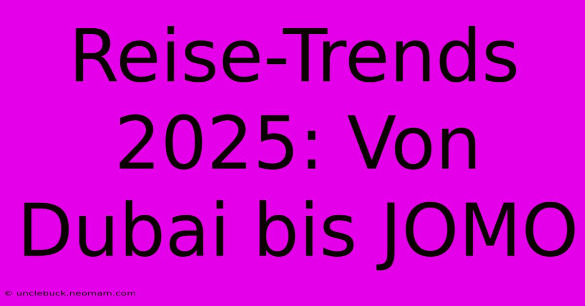 Reise-Trends 2025: Von Dubai Bis JOMO