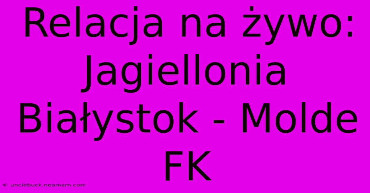 Relacja Na Żywo: Jagiellonia Białystok - Molde FK