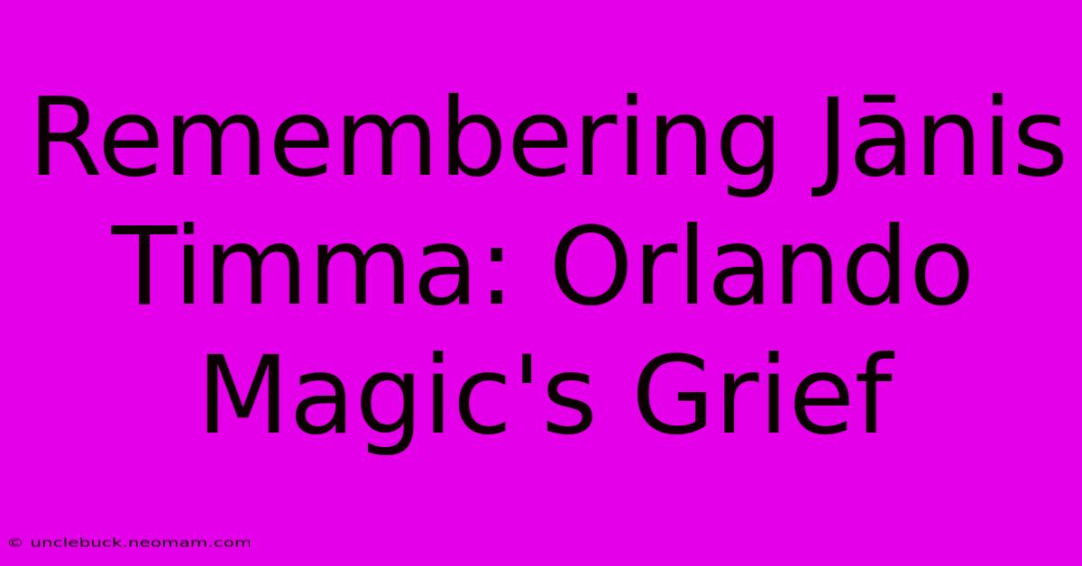 Remembering Jānis Timma: Orlando Magic's Grief