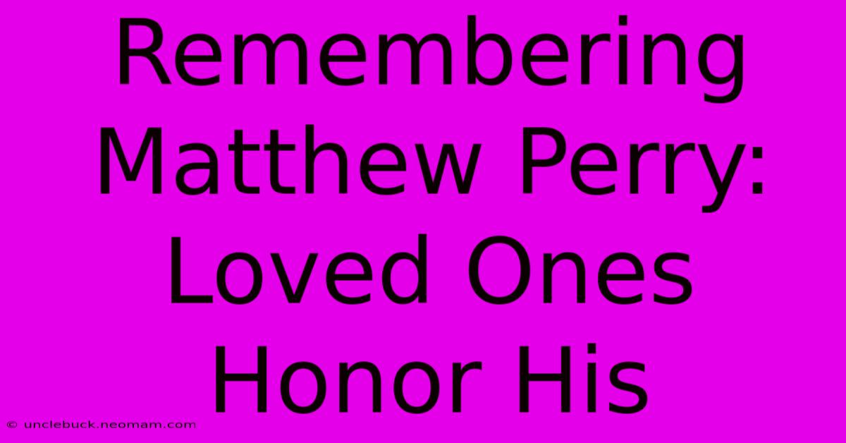 Remembering Matthew Perry: Loved Ones Honor His