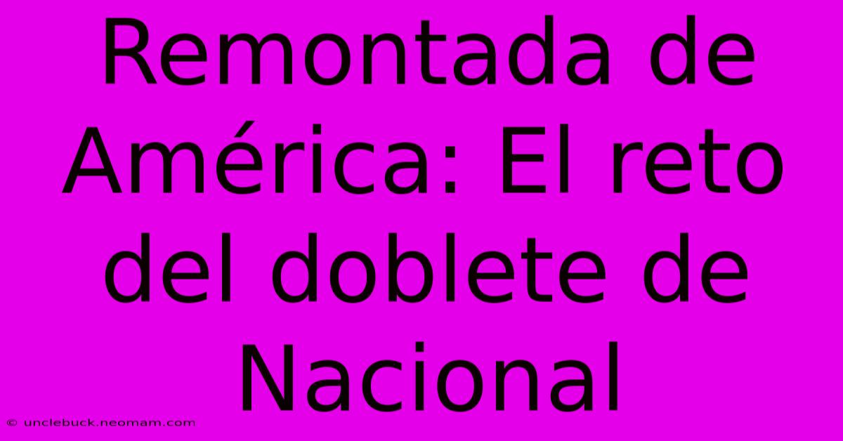 Remontada De América: El Reto Del Doblete De Nacional