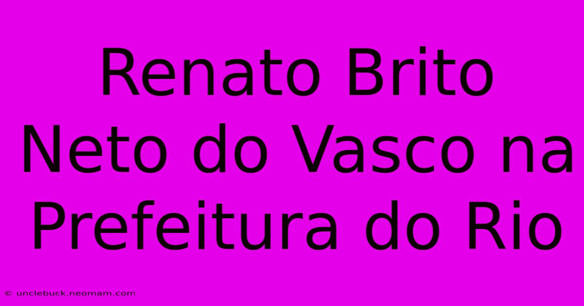 Renato Brito Neto Do Vasco Na Prefeitura Do Rio