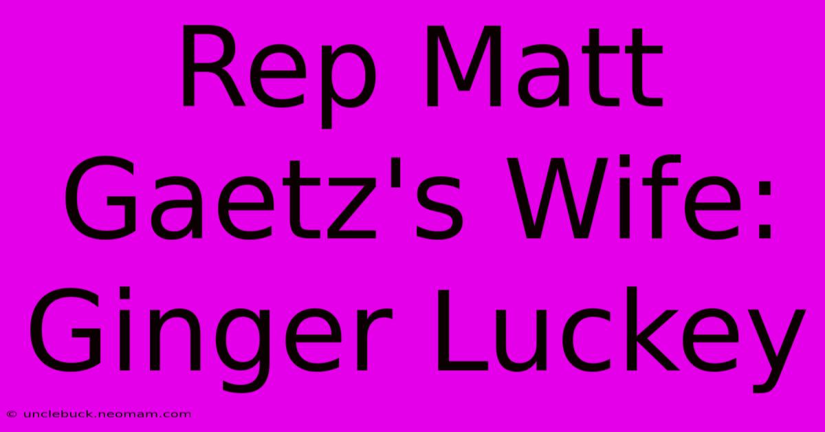 Rep Matt Gaetz's Wife: Ginger Luckey