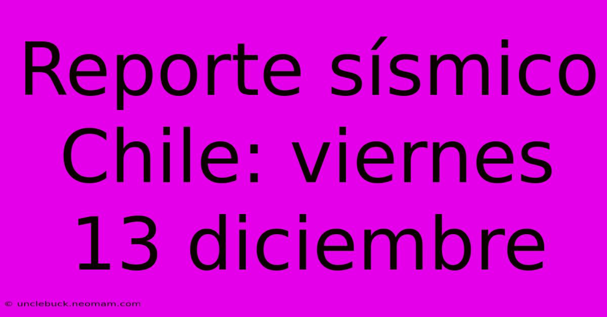 Reporte Sísmico Chile: Viernes 13 Diciembre