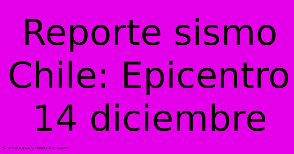 Reporte Sismo Chile: Epicentro 14 Diciembre