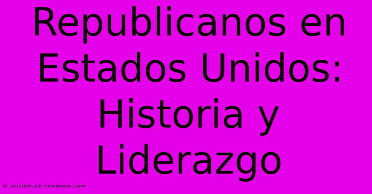 Republicanos En Estados Unidos: Historia Y Liderazgo