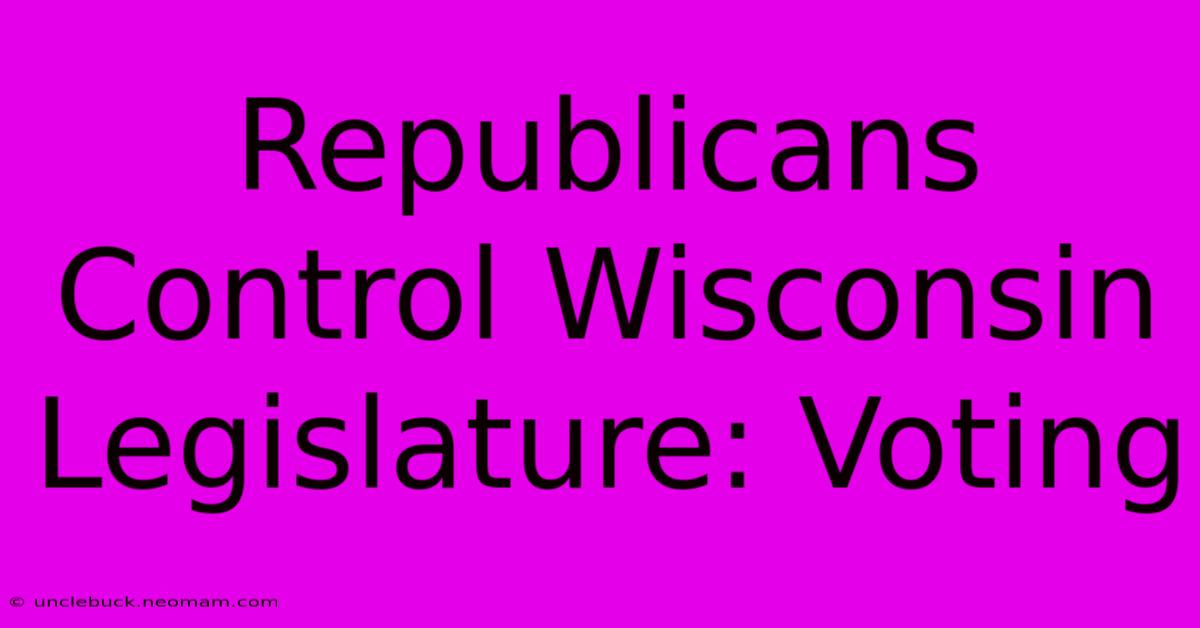 Republicans Control Wisconsin Legislature: Voting