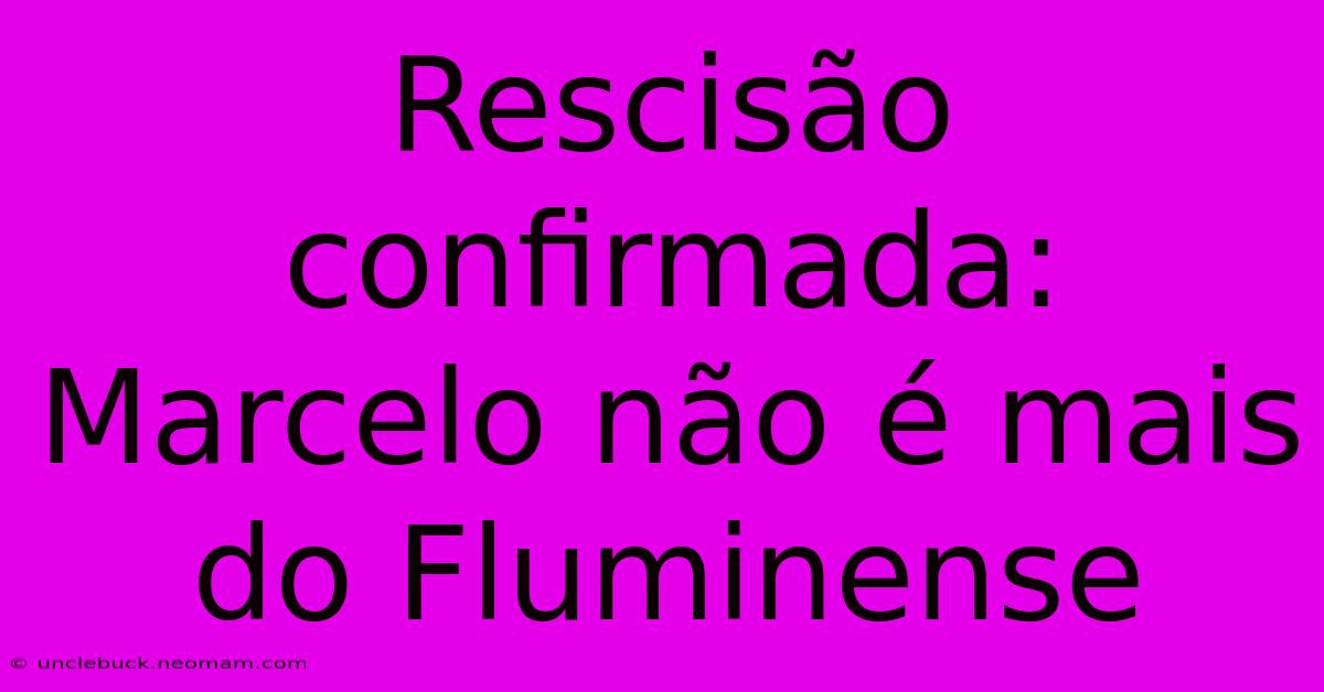 Rescisão Confirmada: Marcelo Não É Mais Do Fluminense