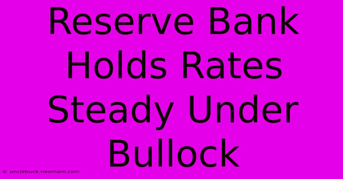 Reserve Bank Holds Rates Steady Under Bullock