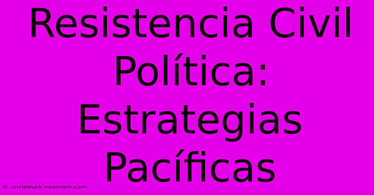 Resistencia Civil Política: Estrategias Pacíficas