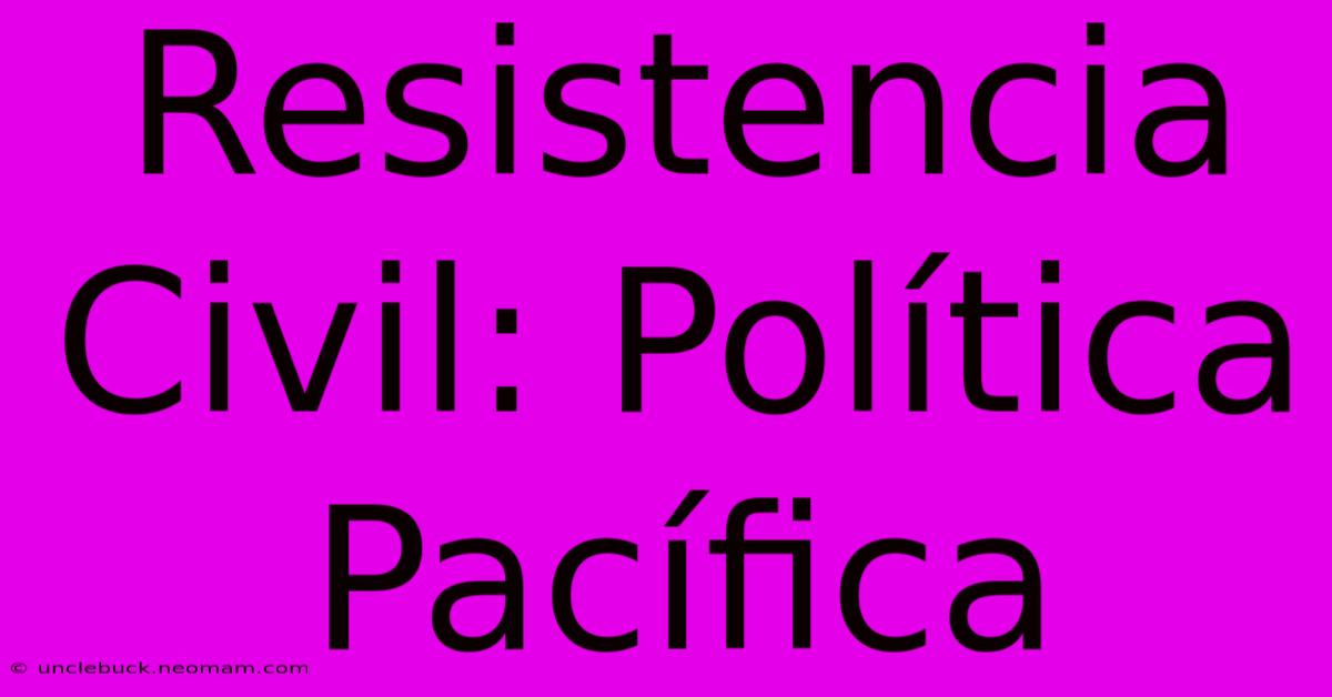 Resistencia Civil: Política Pacífica