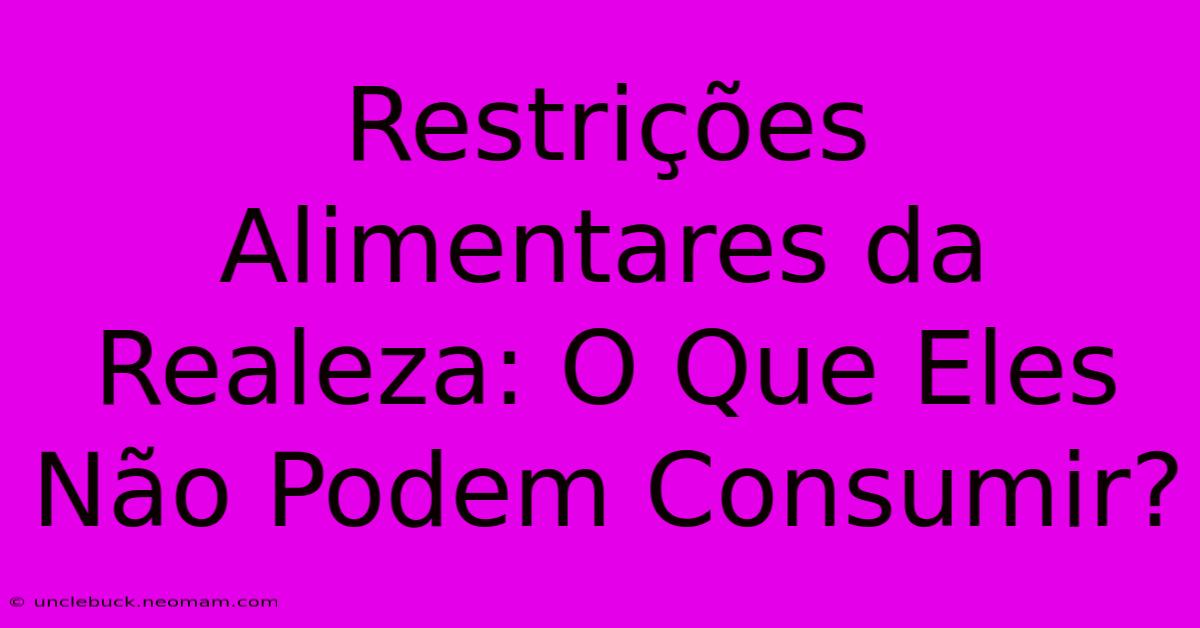 Restrições Alimentares Da Realeza: O Que Eles Não Podem Consumir?