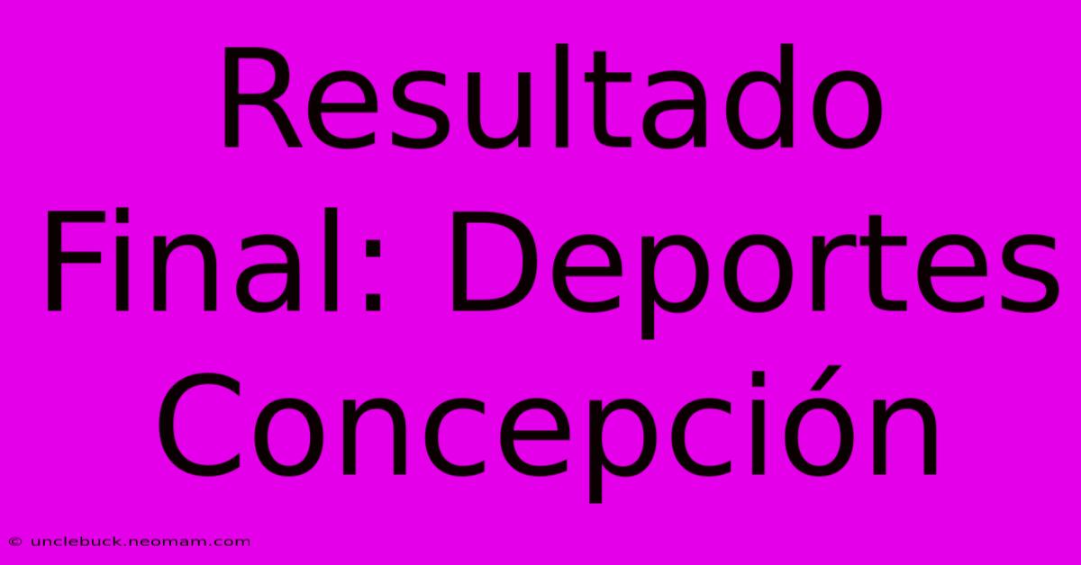 Resultado Final: Deportes Concepción