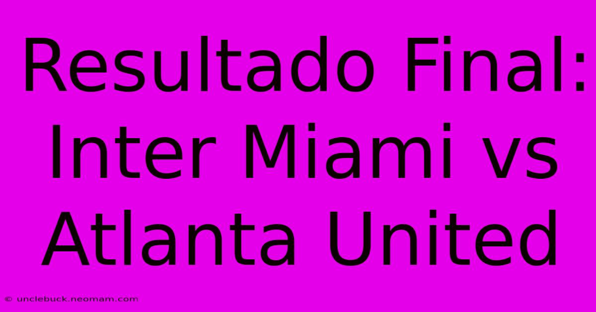 Resultado Final: Inter Miami Vs Atlanta United