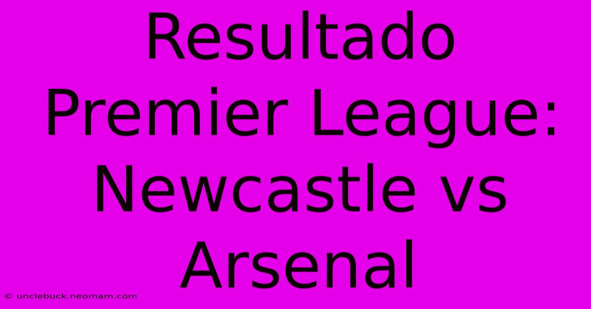 Resultado Premier League: Newcastle Vs Arsenal 