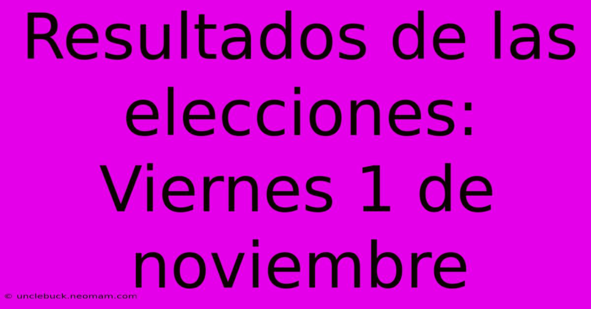 Resultados De Las Elecciones: Viernes 1 De Noviembre