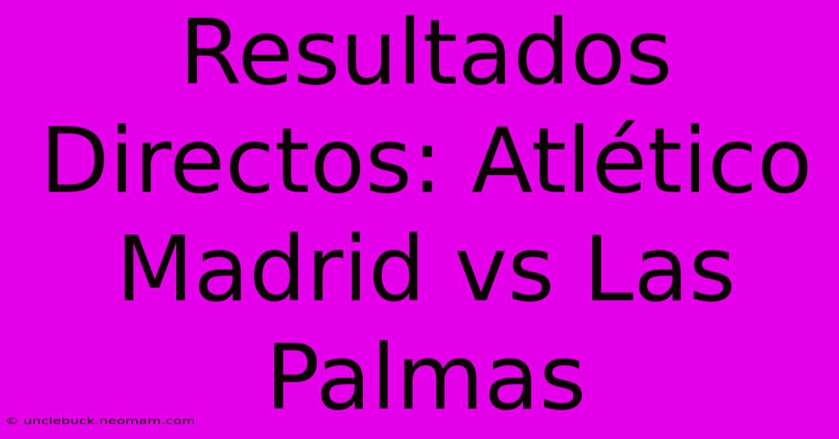 Resultados Directos: Atlético Madrid Vs Las Palmas