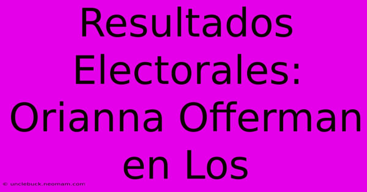 Resultados Electorales: Orianna Offerman En Los 