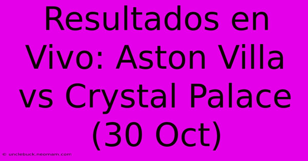 Resultados En Vivo: Aston Villa Vs Crystal Palace (30 Oct)