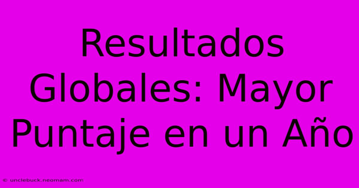 Resultados Globales: Mayor Puntaje En Un Año