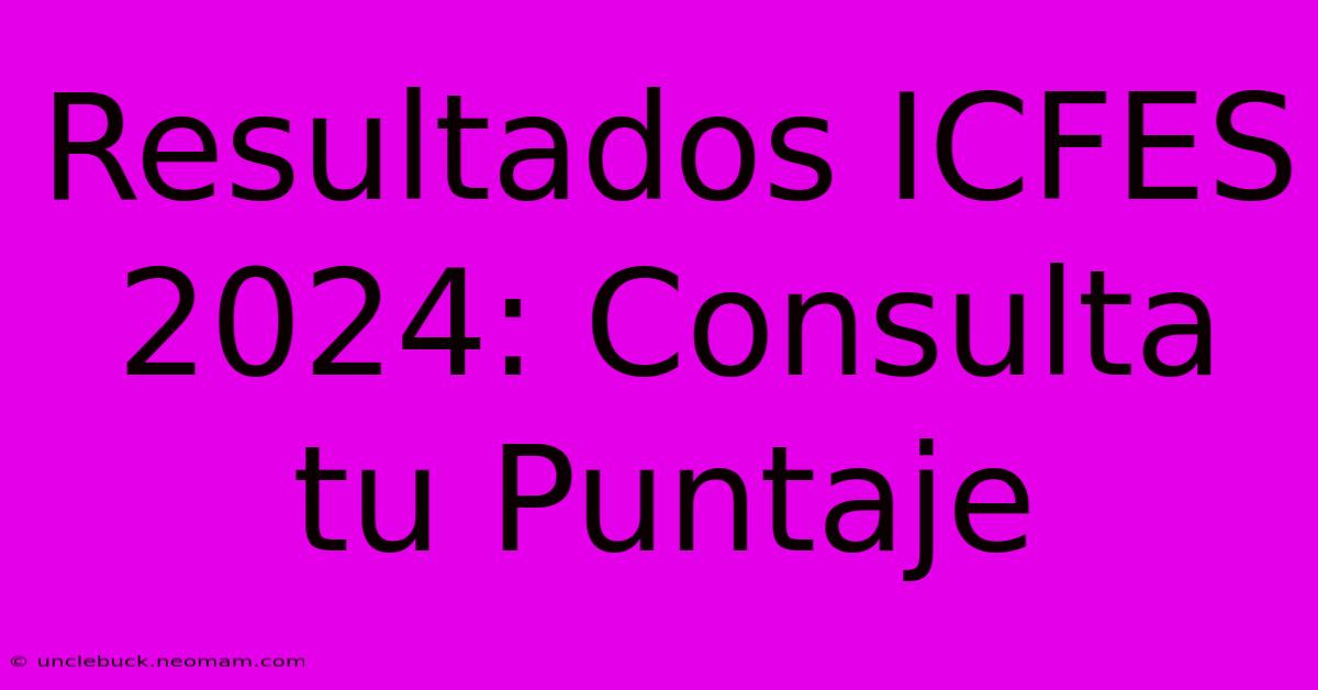 Resultados ICFES 2024: Consulta Tu Puntaje