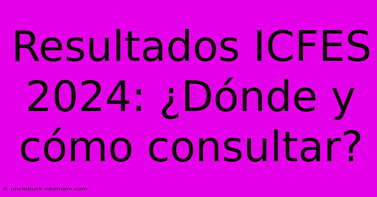 Resultados ICFES 2024: ¿Dónde Y Cómo Consultar? 