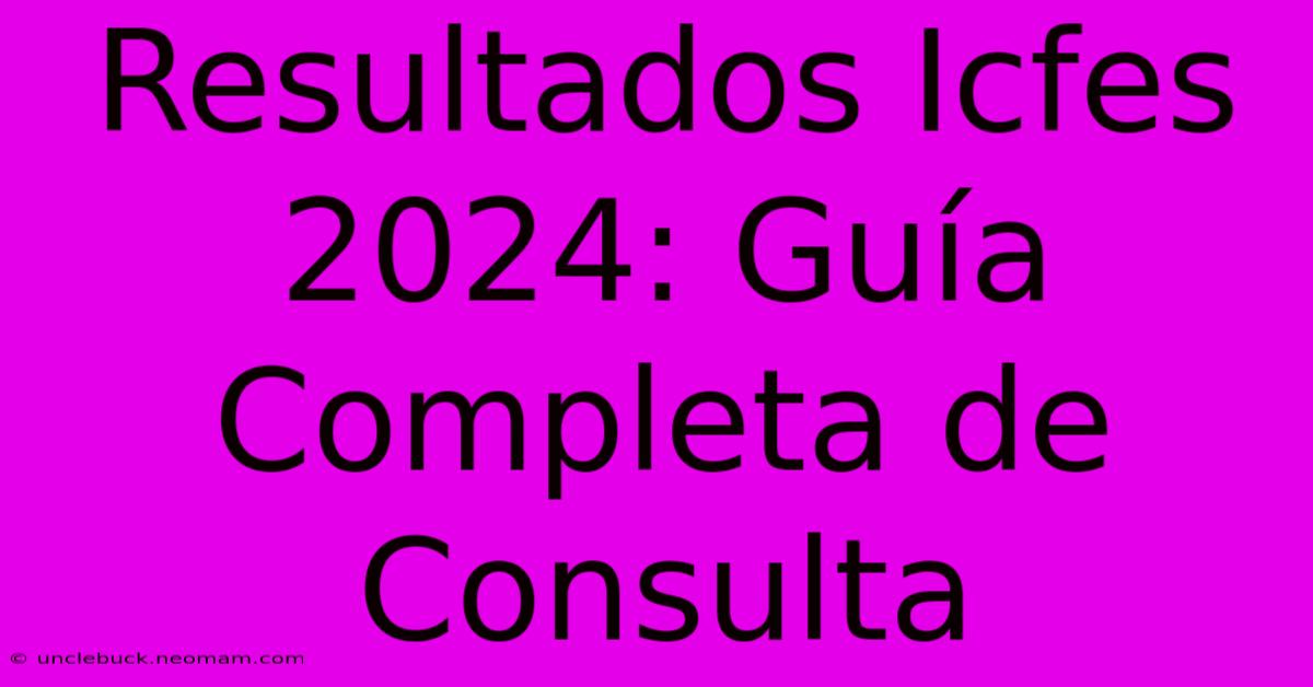 Resultados Icfes 2024: Guía Completa De Consulta