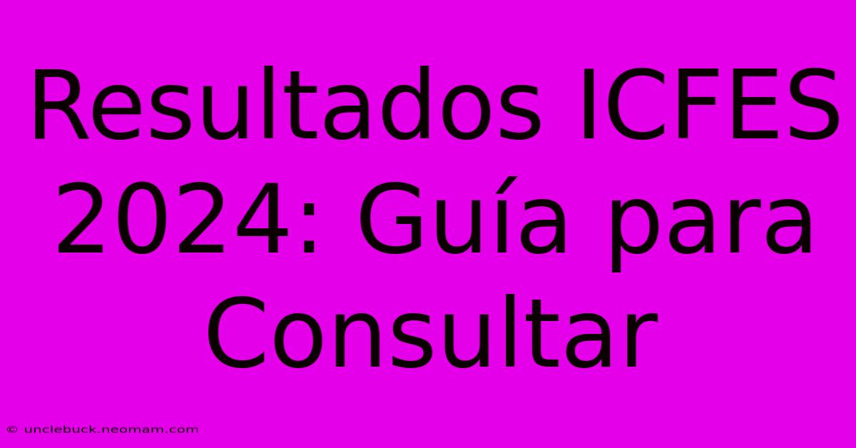 Resultados ICFES 2024: Guía Para Consultar