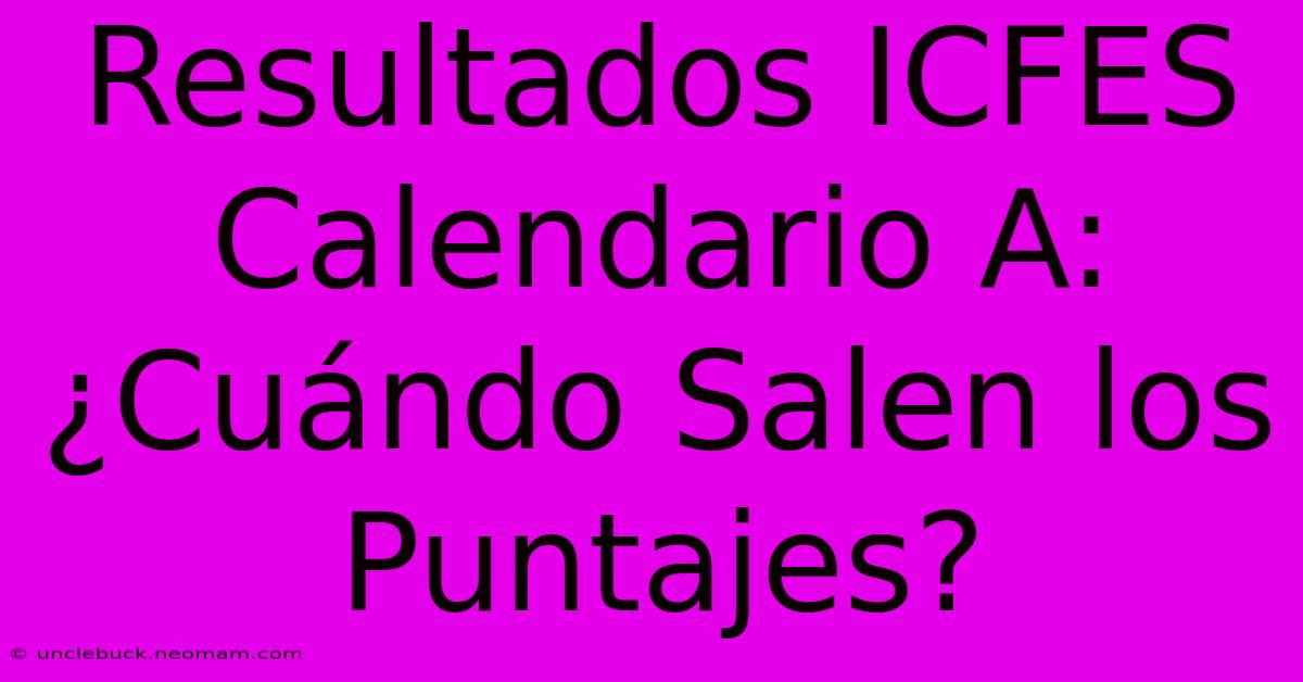 Resultados ICFES Calendario A: ¿Cuándo Salen Los Puntajes?