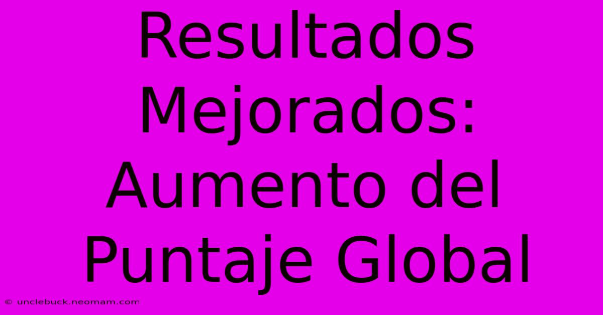 Resultados Mejorados: Aumento Del Puntaje Global