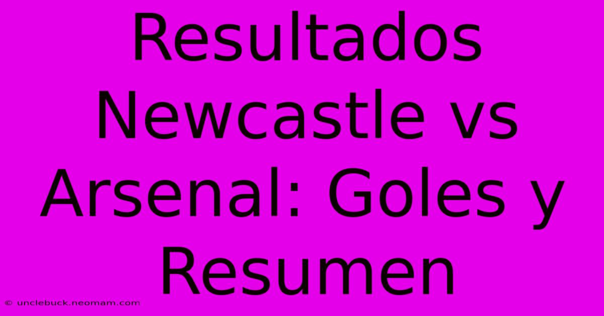 Resultados Newcastle Vs Arsenal: Goles Y Resumen