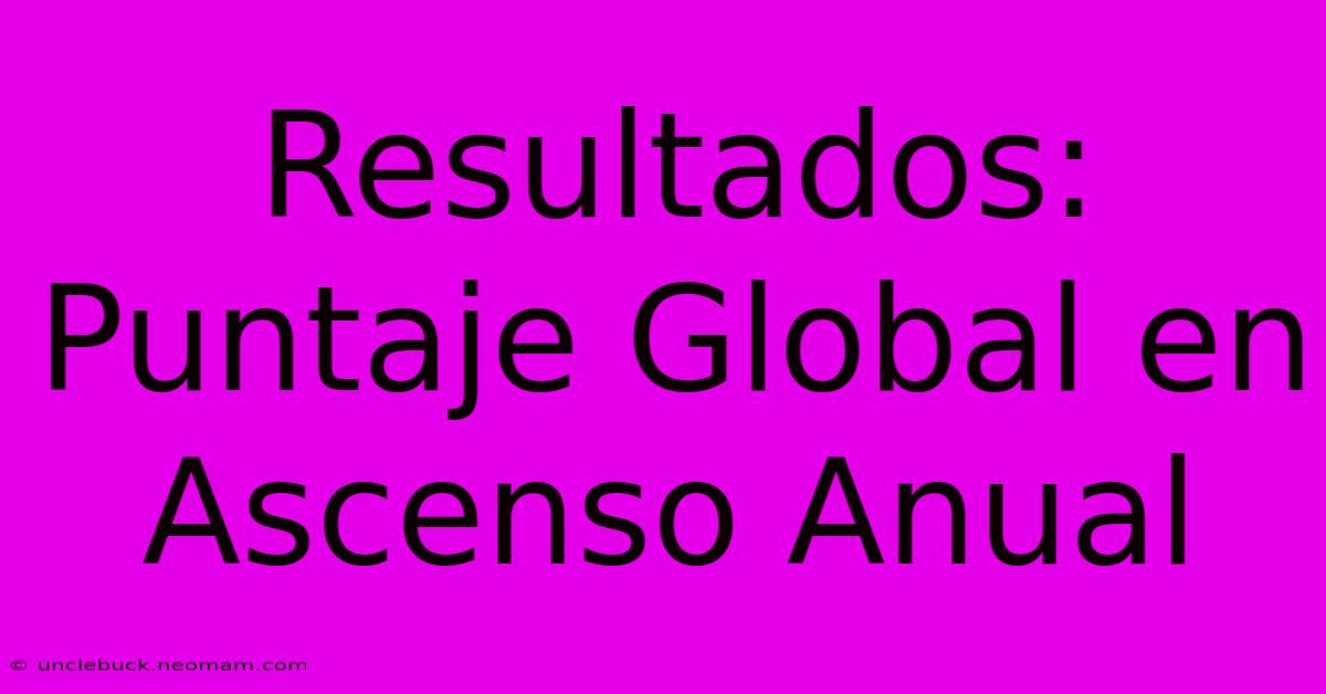 Resultados: Puntaje Global En Ascenso Anual 