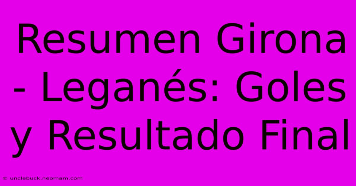 Resumen Girona - Leganés: Goles Y Resultado Final