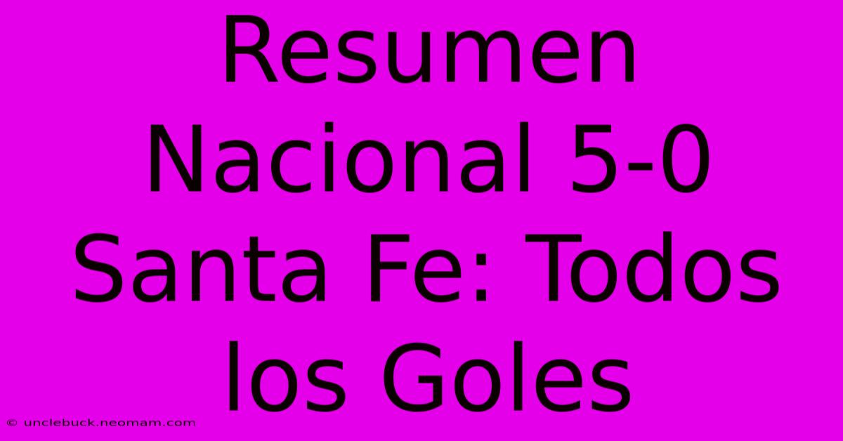 Resumen Nacional 5-0 Santa Fe: Todos Los Goles