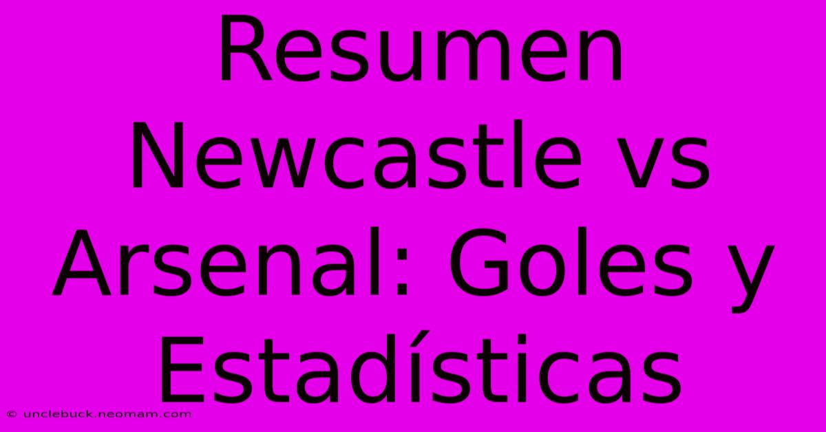 Resumen Newcastle Vs Arsenal: Goles Y Estadísticas