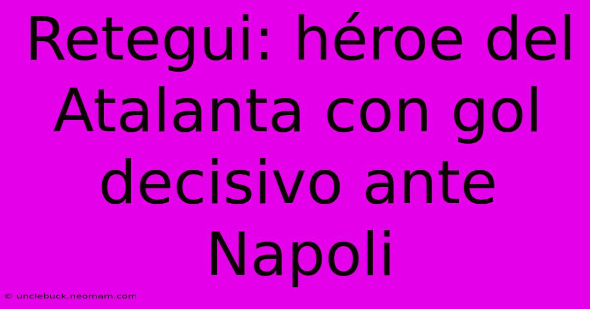 Retegui: Héroe Del Atalanta Con Gol Decisivo Ante Napoli 