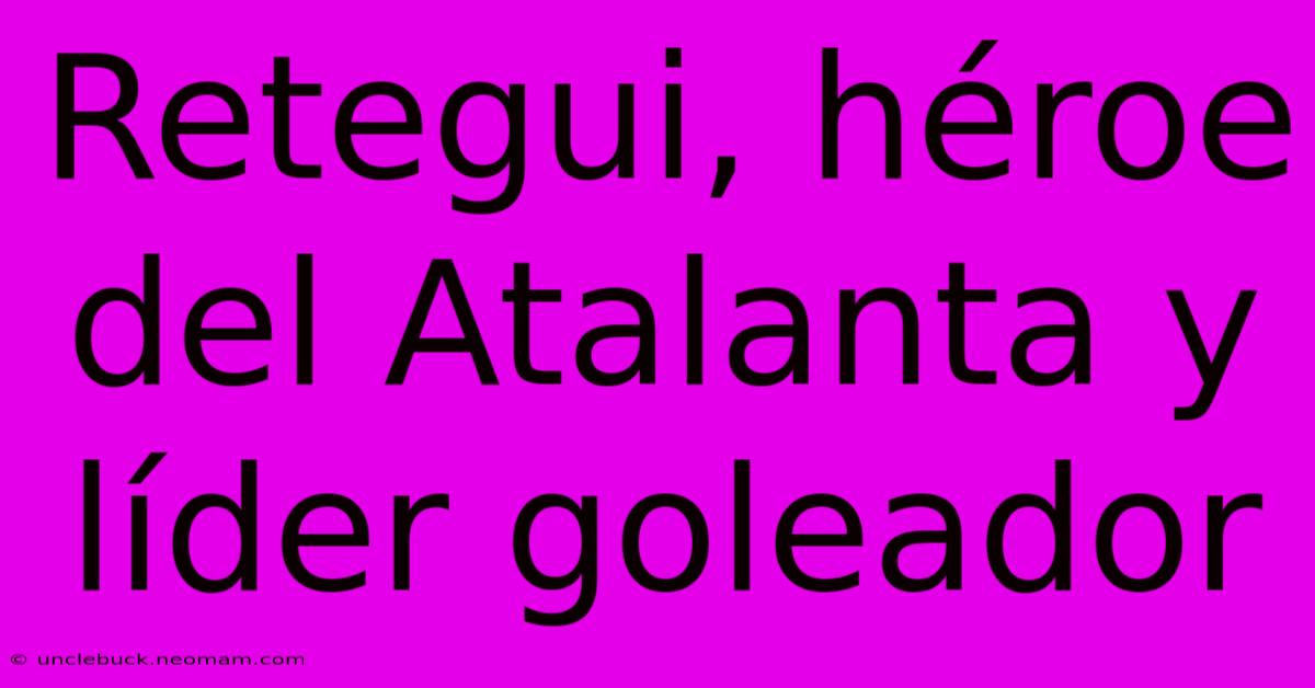 Retegui, Héroe Del Atalanta Y Líder Goleador