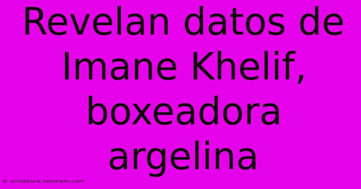 Revelan Datos De Imane Khelif, Boxeadora Argelina