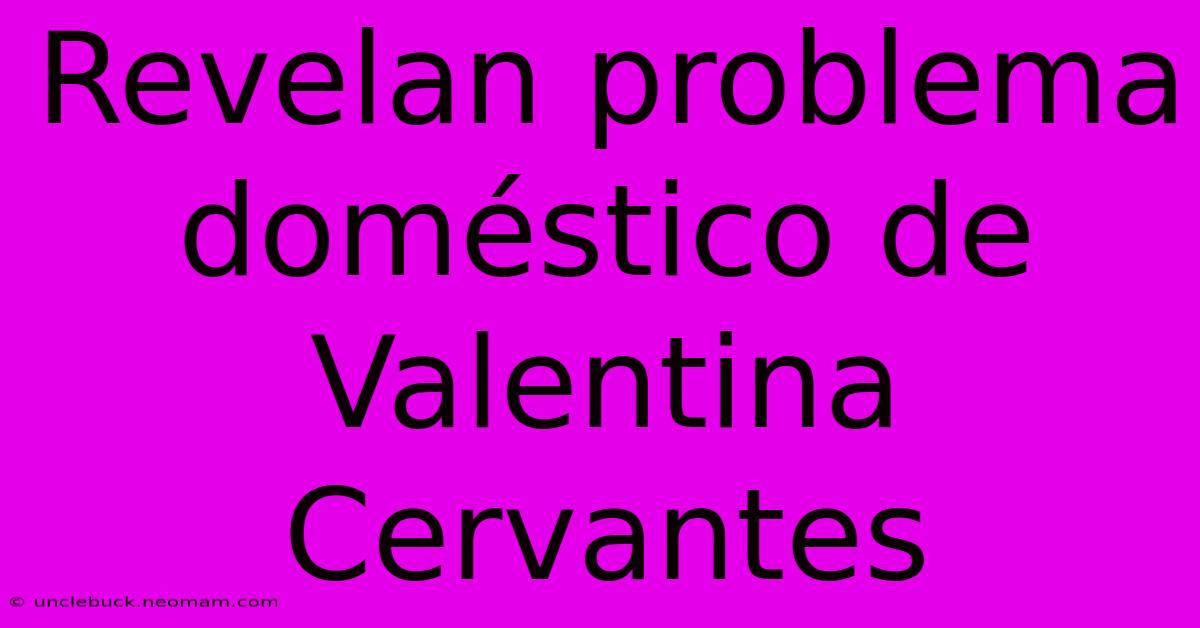 Revelan Problema Doméstico De Valentina Cervantes