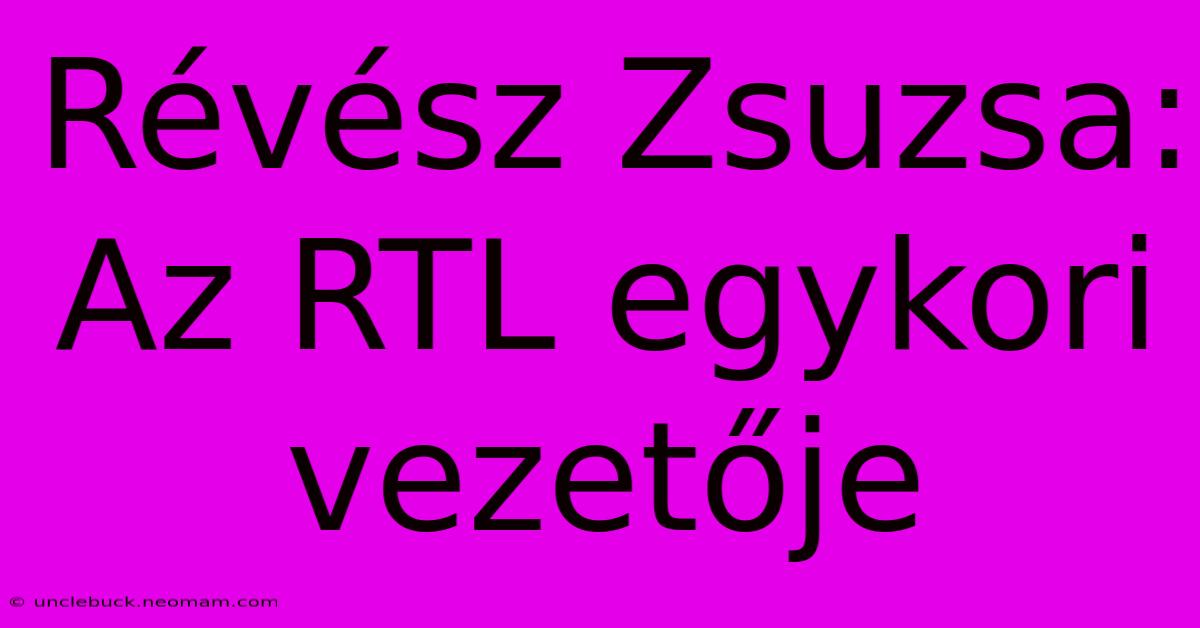 Révész Zsuzsa: Az RTL Egykori Vezetője