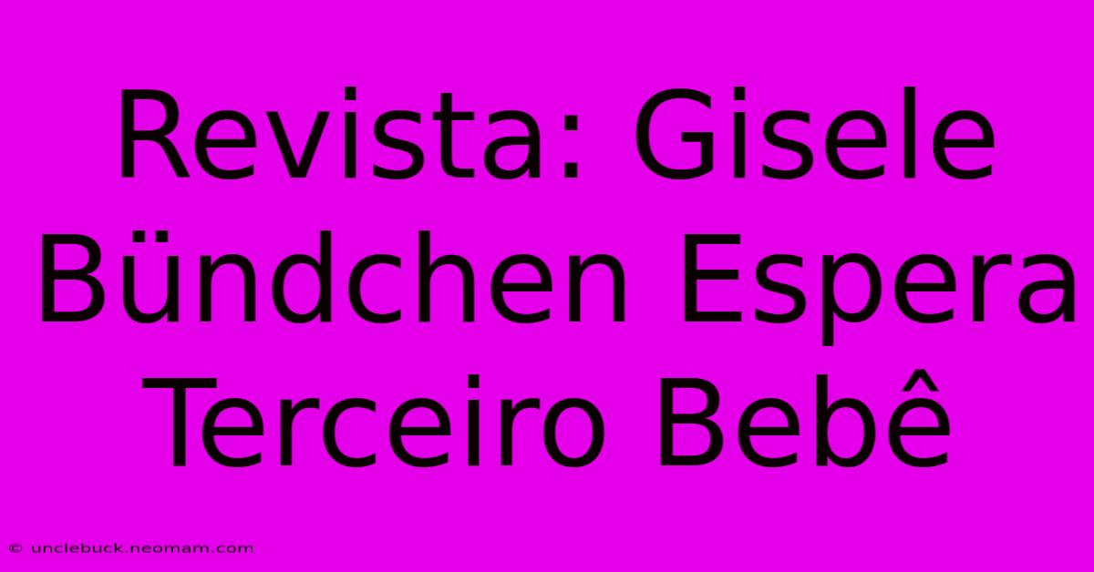 Revista: Gisele Bündchen Espera Terceiro Bebê