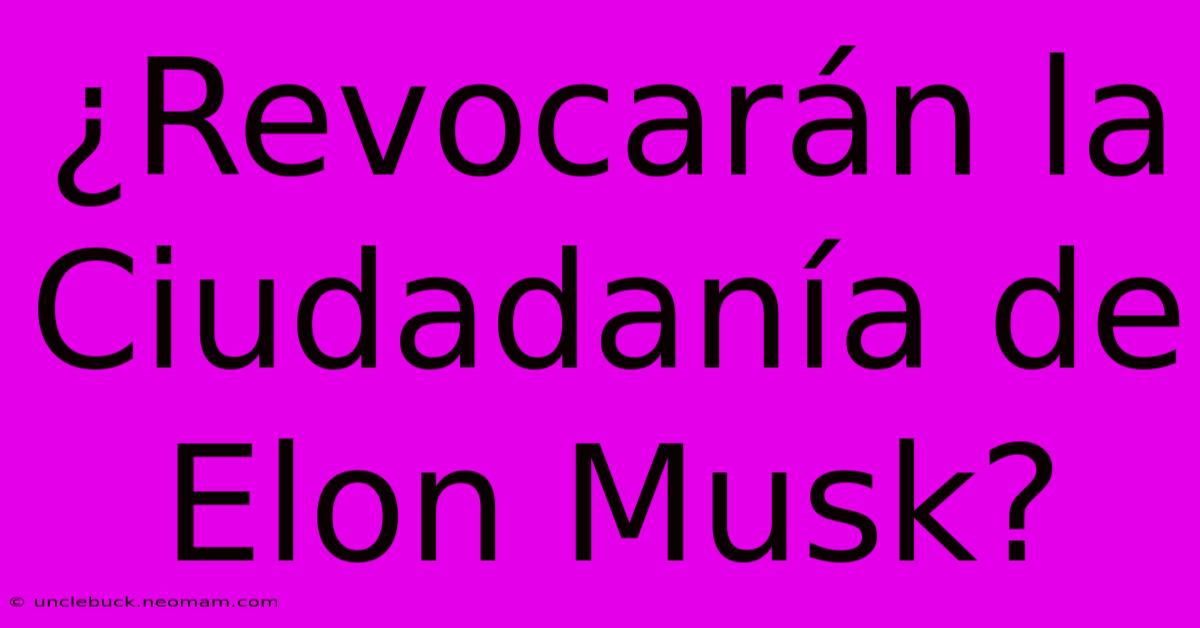 ¿Revocarán La Ciudadanía De Elon Musk? 