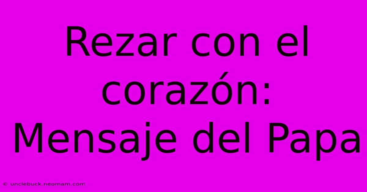 Rezar Con El Corazón: Mensaje Del Papa